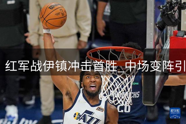 红军战伊镇冲击首胜 中场变阵引关注